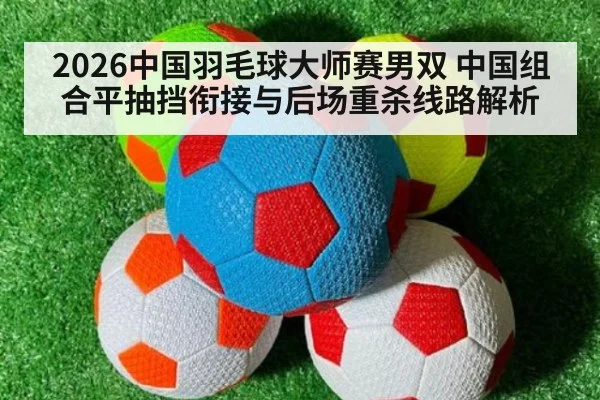 2026中国羽毛球大师赛男双 中国组合平抽挡衔接与后场重杀线路解析