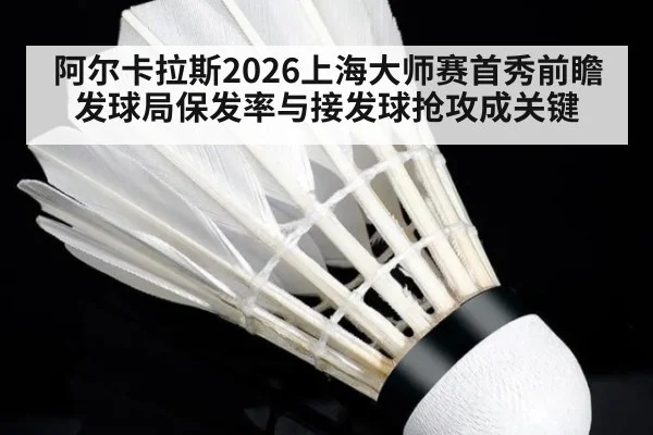 阿尔卡拉斯2026上海大师赛首秀前瞻 发球局保发率与接发球抢攻成关键