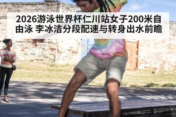 2026游泳世界杯仁川站女子200米自由泳 李冰洁分段配速与转身出水前瞻